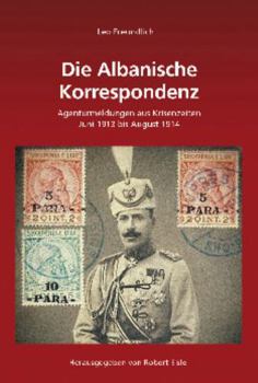 Leo Freundlich: Die Albanische Korrespondenz: Agenturmeldungen Aus Krisenzeiten (Juni 1913 Bis August 1914)