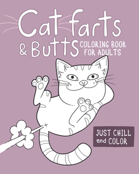 Cat Farts and Butts Coloring Book For Adults: Fun naughty cats showing their butts and letting the odd fart rip. No shame in their game. Adult stress ... butts leading to relaxation as you colour.