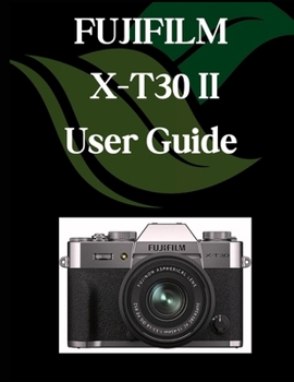 Paperback FUJIFILM X-T30 II User Guide: A Comprehensive and Detailed Manual for Photographers and Creatives for Beginners and Seniors, Troubleshooting Tips, and Book