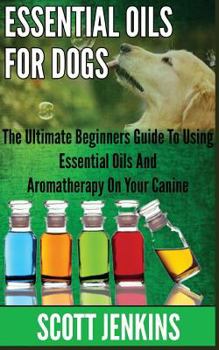 Paperback Essential Oils for Dogs: The Ultimate Beginners Guide To Using Essential Oils And Aromatherapy On Your Canine Book