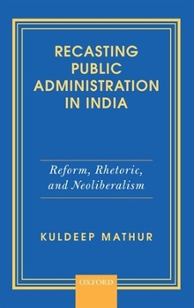 Hardcover Recasting Public Administration in India: Reform, Rhetoric, and Neoliberalism Book