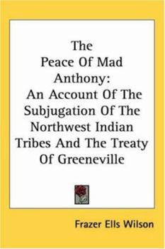 Paperback The Peace Of Mad Anthony: An Account Of The Subjugation Of The Northwest Indian Tribes And The Treaty Of Greeneville Book