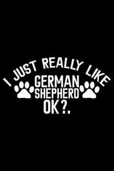 I Just Really Like German Shepherd Ok?: Cool German Shepherd Dog Journal Notebook - German Shepherd Dog Lover Gifts – Funny German Shepherd Dog ... Owner Gifts, Funny German Shepherd Diary