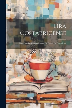 Paperback Lira Costarricense: Colección De Composiciones De Poetas De Costa Rica [Spanish] Book