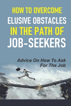 Paperback How To Overcome Elusive Obstacles In The Path Of Job-Seekers: Advice On How To Ask For The Job: Pitfalls To Keep You Unemployed Book