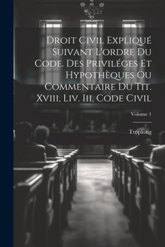 Paperback Droit Civil Expliqué Suivant L'ordre Du Code. Des Priviléges Et Hypothèques Ou Commentaire Du Tit. Xviii, Liv. Iii, Code Civil; Volume 1 [French] Book