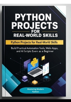Paperback Python Projects for Real-World Skills: Build Practical Automation Tools, Web Apps, APIs, and AI Scripts Even as a Beginner Book