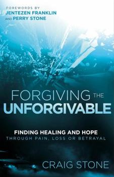 Forgiving the Unforgivable: Finding Healing and Hope Through Pain, Loss, or Betrayal