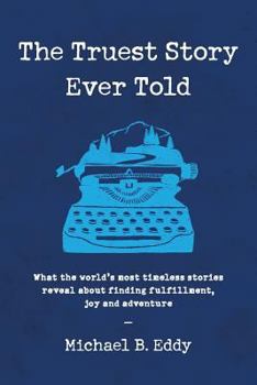 The Truest Story Ever Told: What the World's Most Timeless Stories Reveal about Finding Fulfillment, Joy and Adventure