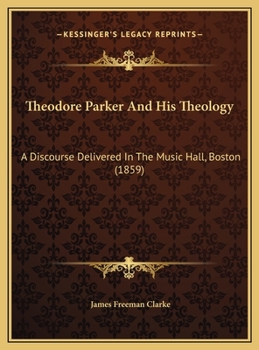 Theodore Parker And His Theology: A Discourse Delivered In The Music Hall, Boston