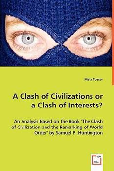 A Clash of Civilizations or a Clash of Interests?: An Analysis Based on the Book \\\The Clash of Civilization and the Remarking of World Order\\\" by Samuel P. Huntington"