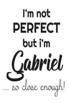 Paperback I'm Not Perfect But I'm Gabriel... So Close Enough!: Funny Personalized Gift Notebook For Boys Book