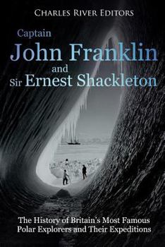 Captain John Franklin and Sir Ernest Shackleton: The History of Britain’s Most Famous Polar Explorers and Their Expeditions