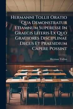 Hermanni Tollii Oratio Qua Demonstratur Etiamnum Superesse In Graecis Literis Ex Quo Grauiores Disciplinae Decus Et Praesidium Capere Possint...
