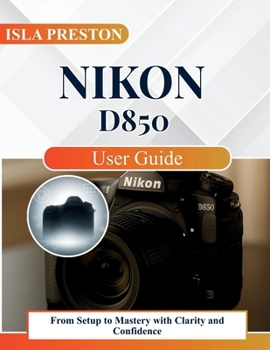 Paperback Nikon D850 User Guide: From Setup to Mastery with Clarity and Confidence Book