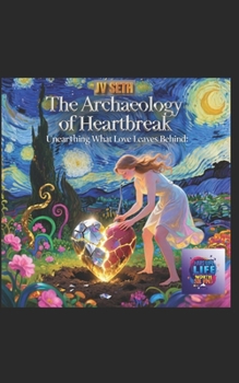 The Archaeology of Heartbreak: Unearthing What Love Leaves Behind: A Literary Excavation of Loss, Memory, and the Hidden Architecture of the Human Heart (Hard Life Problems Worth Solving)