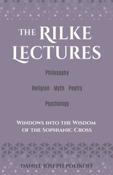 The Rilke Lectures – Philosophy – Religion - Myth – Poetry – Psychology: Windows into the Wisdom of the Sophianic Cross