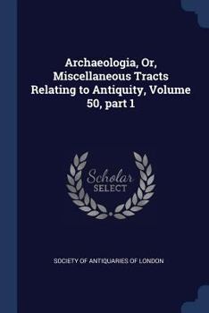 Paperback Archaeologia, Or, Miscellaneous Tracts Relating to Antiquity, Volume 50, part 1 Book
