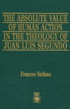Hardcover The Absolute Value of Human Action in the Theology of Juan Luis Segundo Book
