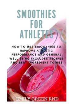 Smoothies for athletes: How to use smoothies to improve athletic performance and general well being includes recipes and ingredient to use