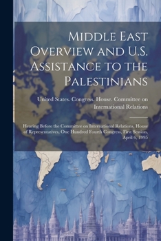 Middle East Overview and U.S. Assistance to the Palestinians: Hearing Before the Committee on International Relations, House of Representatives, One Hundred Fourth Congress, First Session, April 6, 19