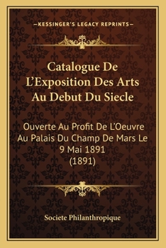 Paperback Catalogue De L'Exposition Des Arts Au Debut Du Siecle: Ouverte Au Profit De L'Oeuvre Au Palais Du Champ De Mars Le 9 Mai 1891 (1891) [French] Book