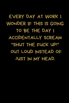 Paperback Every Day At Work I Wonder If This Is Going To Be The Day I Accidentally Scream "Shut The Fuck Up!" Out Loud Instead Of Just In My Head: Lined A5 Note Book