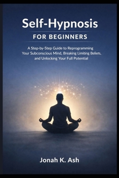 Paperback Self-Hypnosis for Beginners: A Step-by-Step Guide to Reprogramming Your Subconscious Mind, Breaking Limiting Beliefs, and Unlocking Your Full Potentia Book