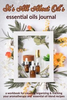 It's All About Oil's: Essential Oils Journal: A Workbook  for Creating, Organizing & Tracking Your Aromatherapy and Essential Oil Blend Recipes