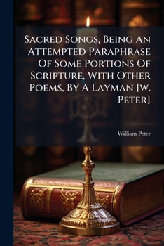 Paperback Sacred Songs, Being An Attempted Paraphrase Of Some Portions Of Scripture, With Other Poems, By A Layman [w. Peter] Book