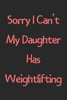 Sorry I Can't My Daughter Has Weightlifting: Lined Journal, 120 Pages, 6 x 9, Funny Weightlifting Gift Idea, Black Matte Finish (Sorry I Can't My Daughter Has Weightlifting Journal)