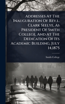 Hardcover Addresses At The Inauguration Of Rev.l. Clark Seelye, As President Of Smith College, And At The Dedication Of Its Academic Building, July 14,1875 Book