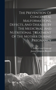 The Prevention Of Congenital Malformations, Defects, And Diseases By The Medicinal And Nutritional Treatment Of The Mother During Pregnancy...