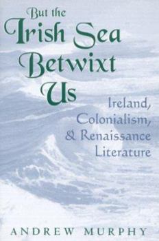 But the Irish Sea Betwixt Us: Ireland, Colonialism, and Renaissance Literature (Irish Literature, History and Culture) - Book  of the Irish Literature, History, and Culture