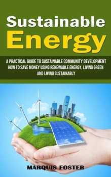 Sustainable Energy: A Practical Guide to Sustainable Community Development (How to Save Money Using Renewable Energy, Living Green and Liv