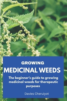 GROWING MEDICINAL WEEDS: The beginner's guide to growing medicinal weeds for therapeutic purposes