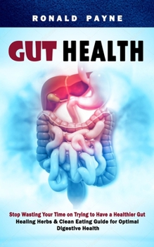 Paperback Gut Health: Stop Wasting Your Time on Trying to Have a Healthier Gut (Healing Herbs & Clean Eating Guide for Optimal Digestive Hea Book