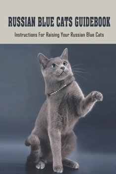 Russian Blue Cats Guidebook: Instructions For Raising Your Russian Blue Cats: How To Care For Russian Blue Cat