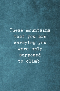 These Mountains That You Are Carrying You Were Only Supposed To Climb: Notebook Journal Composition Blank Lined Diary Notepad 120 Pages Paperback Blue Texture Climb