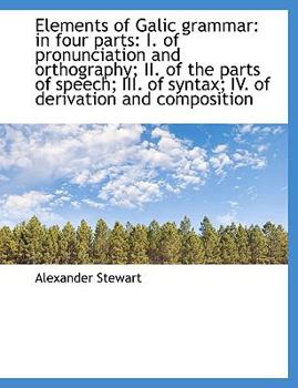 Paperback Elements of Galic Grammar: In Four Parts: I. of Pronunciation and Orthography; II. of the Parts of S [Large Print] Book