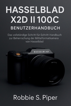 Hasselblad X2d Ii 100c Benutzerhandbuch: Das vollständige Schritt-für-Schritt-Handbuch zur Beherrschung der Mittelformatkamera-Flaggschiffkamera von Hasselblad