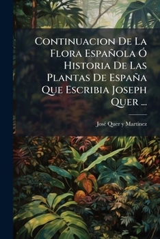 Continuacion De La Flora Espa�ola, � Historia De Las Plantas De Espa�a Que Escribia Don Joseph Quer ......