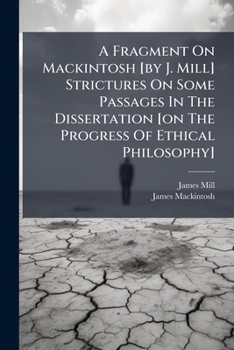 Paperback A Fragment On Mackintosh [by J. Mill] Strictures On Some Passages In The Dissertation [on The Progress Of Ethical Philosophy] Book