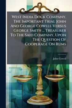 West India Dock Company. the Important Trial John and George Cowell Versus George Smith ... Treasurer to the Said Company, Upon the Question of Cooperage on Rums