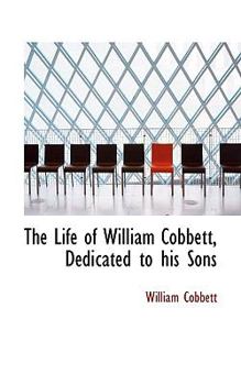 Paperback The Life of William Cobbett, Dedicated to His Sons Book