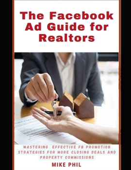 The Facebook Ad Guide for Realtors: Mastering Effective FB Meta Promotion Strategies for Closing More Deals and Getting More Commissions