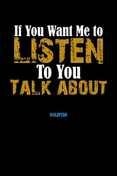 If You Want Me To Listen To You Talk About GOLDFISH Notebook Animal Gift: Lined Notebook / Journal Gift, 110 Pages, 6x9, Soft Cover, Matte Finish