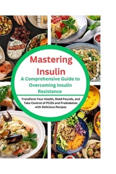 Paperback Mastering Insulin: A Comprehensive Guide to Overcoming Insulin Resistance: Transform Your Health, Shed Pounds, and Take Control of PCOS a Book