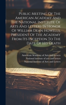 Public Meeting Of The American Academy And The National Institute Of Arts And Letters In Honor Of William Dean Howells, President Of The Academy From Its Inception To The Date Of His Death