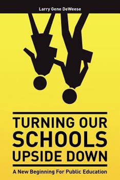 Turning Our Schools Upside Down: A Call for Placing Students First, Returning Dignity to the Teaching Profession, and Making Parents the Schools' Number One Customer!